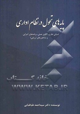 پایه‌های تحول در نظام اداری (مبانی نظری، الگوی عملی، برنامه‌های اجرایی و شاخص‌های ارزیابی)