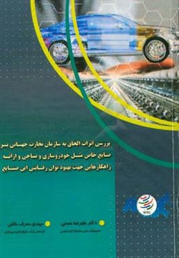 بررسی اثرات الحاق به سازمان تجارت جهانی بر صنایع خاص مثل خودروسازی و نساجی و ارایه راهکارهایی جهت بهبود توان رقابتی این صنایع