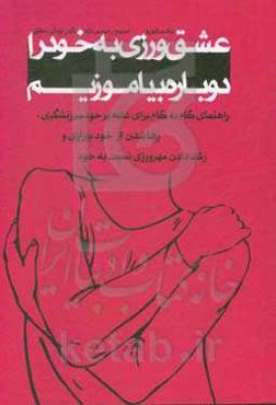 عشق ورزی به خود را دوباره بیاموزیم: راهنمای گام به گام برای غلبه بر خود سرزنشگری، رها شدن از خودبیزاری و رشد دادن مهرورزی نسبت به خود