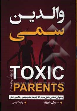 والدین سمی: چگونگی شناسایی، کنترل و درمان آثار رفتارهای مخرب والدین و بازآفرینی زندگی