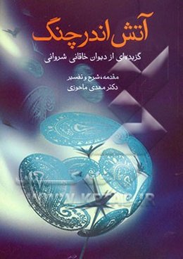 آتش اندر چنگ: گزیده‌ای از دیوان خاقانی شروانی