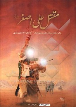 مقتل علی اصغر (ع): اولین مقتل مستند حضرت علی اصغر (ع) استخراج شده از مقاتل معتبر تا قرن هفتم هجری