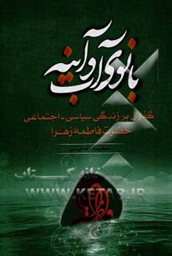 بانوی آب و آینه: گذری بر زندگی سیاسی - اجتماعی حضرت فاطمه زهرا (ع)