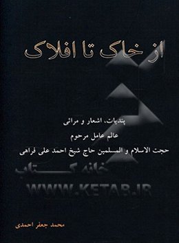 از خاک تا افلاک: پندیات، اشعار و مراثی عالم عامل مرحوم حجت ‌الاسلام والمسلمین حاج شیخ احمد‌علی فراهی