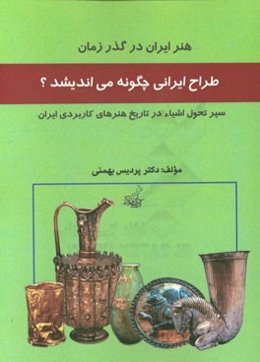 طراح ایرانی چگونه می‌اندیشد؟: سیر تطبیقی طراحی اشیا در تاریخ هنرهای کاربردی ایران (هنر ایران در گذر زمان)