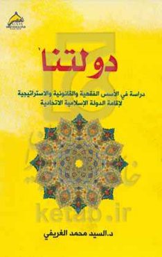 دولتنا: دراسه فی الاسس الفقهیه و القانونیه و الاستراتیجیه لاقامه الدوله الاسلامیه الاتحادیه