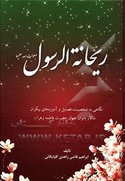 ریحانه الرسول: نگاهی به شخصیت، فضایل و آموزه‌های بیکران سالار بانوان جهان حضرت فاطمه زهرا (ع)
