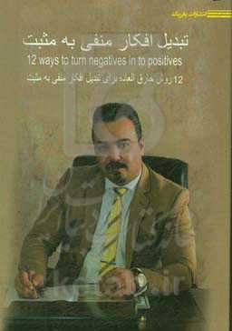 تبدیل افکار منفی به مثبت: 12 روش خارق‌العاده برای تبدیل افکار منفی به مثبت = 12Ways to Turn Negatives in to Positives