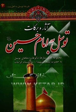 آثار و برکات توسل به امام حسین (ع): مجموعه کامل نمازها، ذکرها و دعاهای توسل به حضرت سیدالشهداء به انضمام کرامات