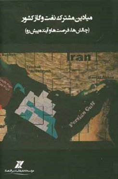 میادین مشترک نفت و گاز کشور (چالش‌ها، فرصت‌ها و آینده پیش رو)