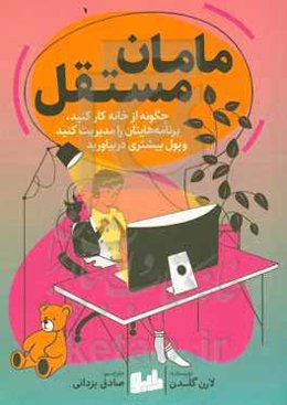 مامان مستقل: چگونه از خانه کار کنید، برنامه‌هایتان را مدیریت کنید و پول در بیاورید