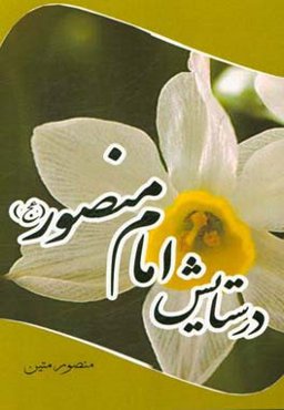 در ستایش امام منصور (عج): مجموعه اشعاری به پیشواز و پابوس بقیه‌الله الاعظم، مولانا حضرت مهدی صاحب‌الزمان (عج)